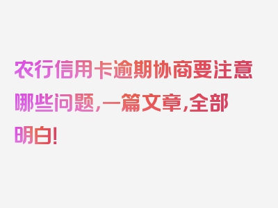 农行信用卡逾期协商要注意哪些问题，一篇文章，全部明白！