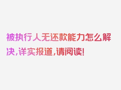 被执行人无还款能力怎么解决，详实报道，请阅读！