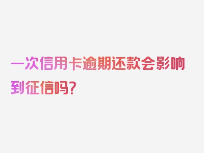 一次信用卡逾期还款会影响到征信吗？