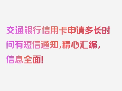 交通银行信用卡申请多长时间有短信通知，精心汇编，信息全面！