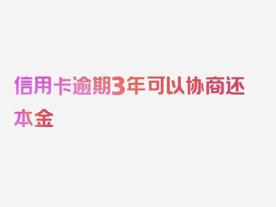 信用卡逾期3年可以协商还本金