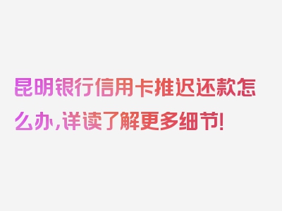 昆明银行信用卡推迟还款怎么办，详读了解更多细节！