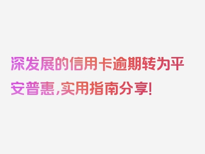 深发展的信用卡逾期转为平安普惠，实用指南分享！