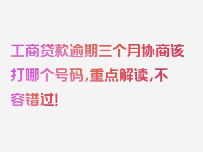 工商贷款逾期三个月协商该打哪个号码，重点解读，不容错过！