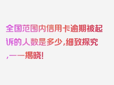 全国范围内信用卡逾期被起诉的人数是多少，细致探究，一一揭晓！