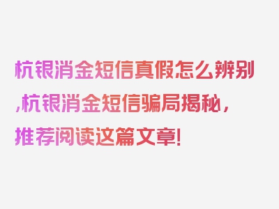 杭银消金短信真假怎么辨别,杭银消金短信骗局揭秘，推荐阅读这篇文章！