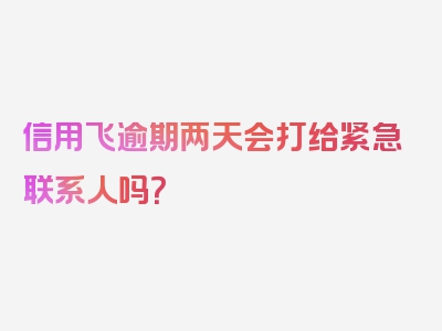 信用飞逾期两天会打给紧急联系人吗？