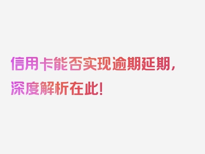 信用卡能否实现逾期延期，深度解析在此！