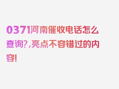 0371河南催收电话怎么查询?，亮点不容错过的内容！