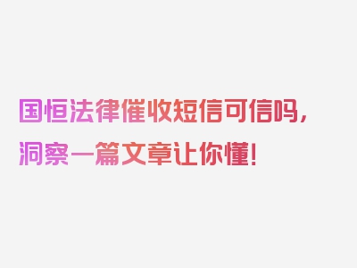 国恒法律催收短信可信吗，洞察一篇文章让你懂！