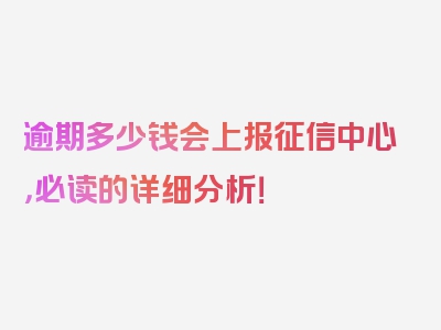 逾期多少钱会上报征信中心，必读的详细分析！