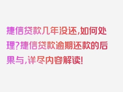 捷信贷款几年没还,如何处理?捷信贷款逾期还款的后果与，详尽内容解读！