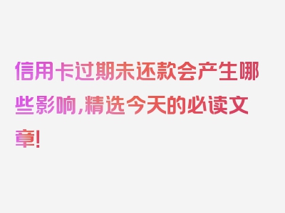 信用卡过期未还款会产生哪些影响，精选今天的必读文章！