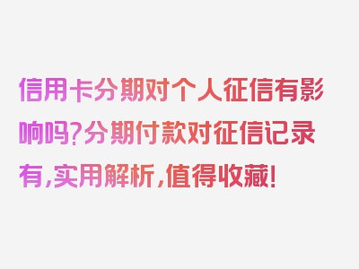 信用卡分期对个人征信有影响吗?分期付款对征信记录有，实用解析，值得收藏！