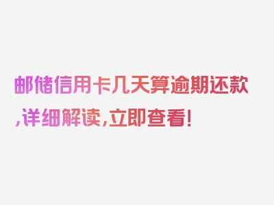 邮储信用卡几天算逾期还款，详细解读，立即查看！