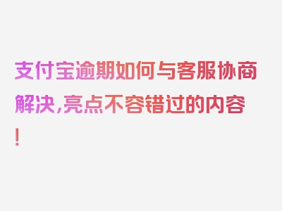 支付宝逾期如何与客服协商解决，亮点不容错过的内容！