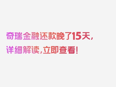 奇瑞金融还款晚了15天，详细解读，立即查看！