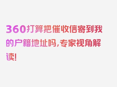 360打算把催收信寄到我的户籍地址吗，专家视角解读！