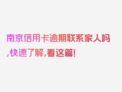 南京信用卡逾期联系家人吗，快速了解，看这篇！