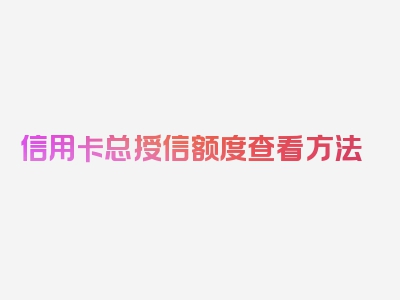 信用卡总授信额度查看方法