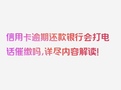 信用卡逾期还款银行会打电话催缴吗，详尽内容解读！