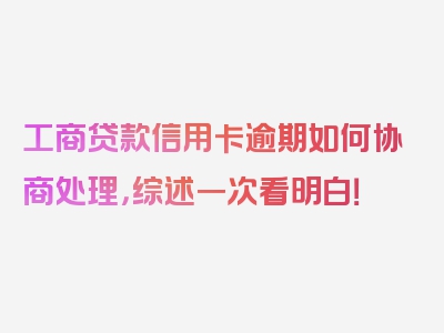 工商贷款信用卡逾期如何协商处理，综述一次看明白！