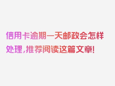 信用卡逾期一天邮政会怎样处理，推荐阅读这篇文章！