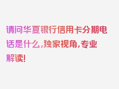 请问华夏银行信用卡分期电话是什么，独家视角，专业解读！