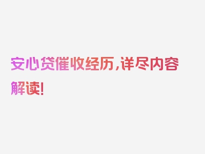 安心贷催收经历，详尽内容解读！