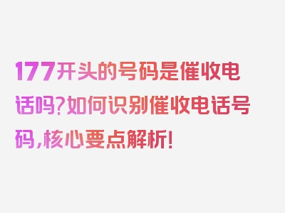 177开头的号码是催收电话吗?如何识别催收电话号码，核心要点解析！