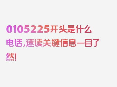 0105225开头是什么电话，速读关键信息一目了然！