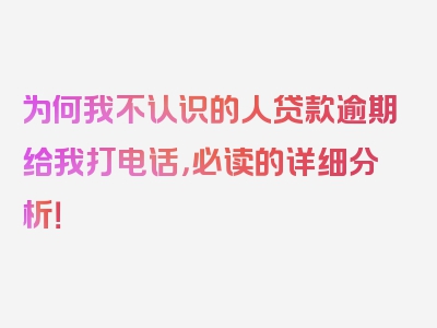 为何我不认识的人贷款逾期给我打电话，必读的详细分析！