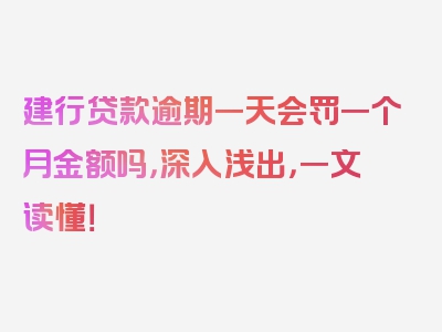 建行贷款逾期一天会罚一个月金额吗，深入浅出，一文读懂！