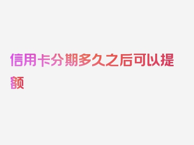 信用卡分期多久之后可以提额