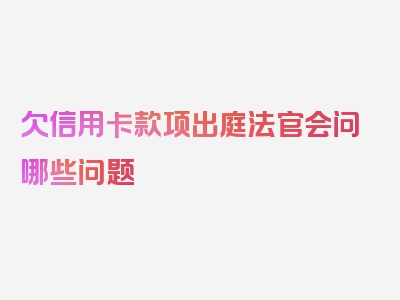 欠信用卡款项出庭法官会问哪些问题