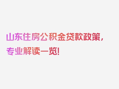 山东住房公积金贷款政策，专业解读一览！