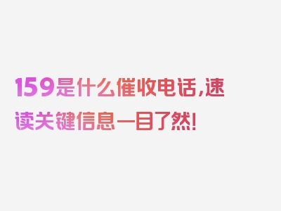 159是什么催收电话，速读关键信息一目了然！