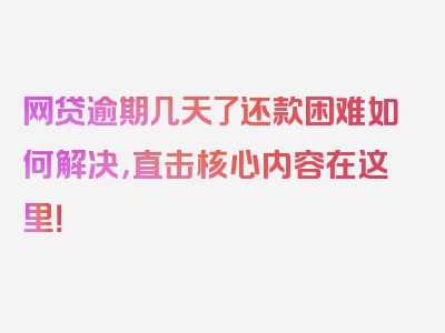 网贷逾期几天了还款困难如何解决，直击核心内容在这里！