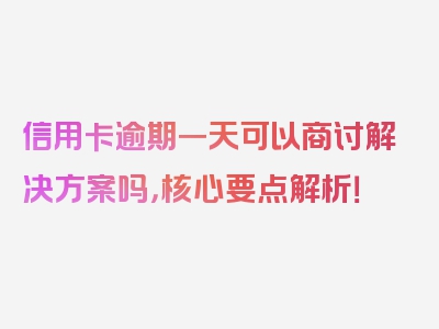 信用卡逾期一天可以商讨解决方案吗，核心要点解析！