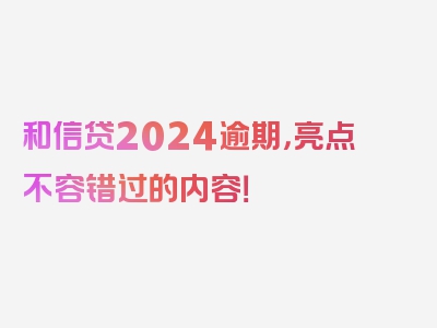 和信贷2024逾期，亮点不容错过的内容！