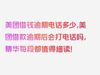 美团借钱逾期电话多少,美团借款逾期后会打电话吗，精华每段都值得细读！