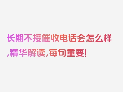 长期不接催收电话会怎么样，精华解读，每句重要！