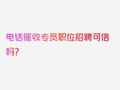 电话催收专员职位招聘可信吗？