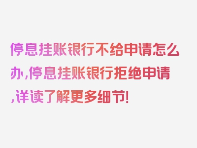 停息挂账银行不给申请怎么办,停息挂账银行拒绝申请，详读了解更多细节！