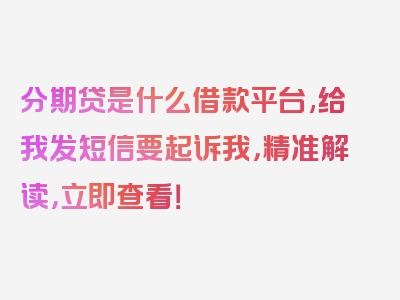 分期贷是什么借款平台,给我发短信要起诉我，精准解读，立即查看！