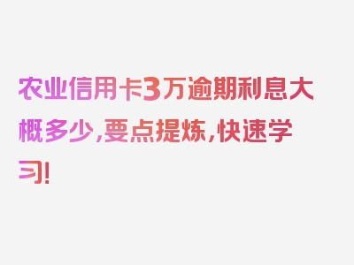 农业信用卡3万逾期利息大概多少，要点提炼，快速学习！