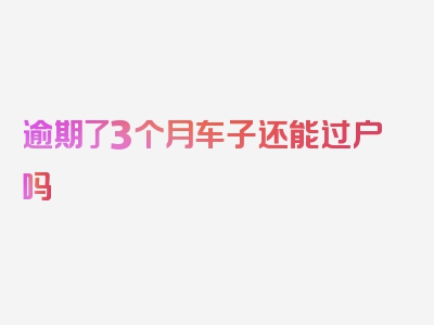 逾期了3个月车子还能过户吗