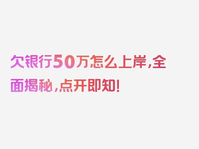 欠银行50万怎么上岸，全面揭秘，点开即知！