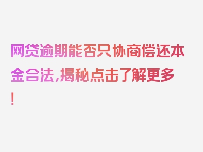 网贷逾期能否只协商偿还本金合法，揭秘点击了解更多！