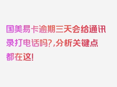 国美易卡逾期三天会给通讯录打电话吗?，分析关键点都在这！